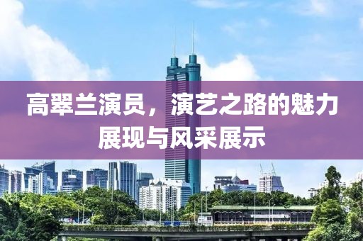 高翠兰演员，演艺之路的魅力展现与风采展示