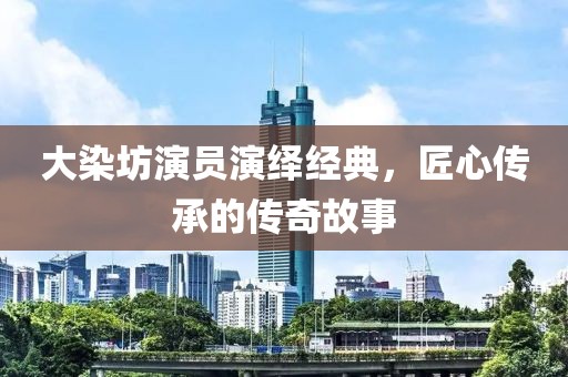 大染坊演员演绎经典，匠心传承的传奇故事