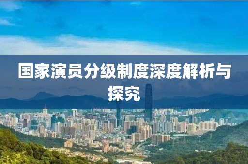 国家演员分级制度深度解析与探究