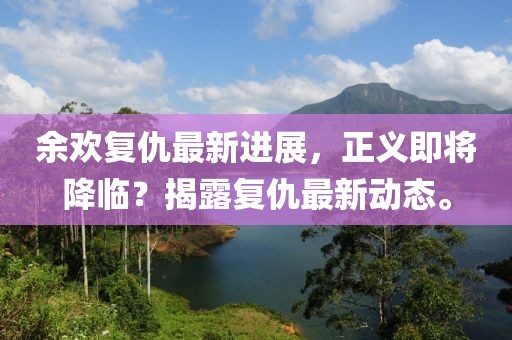 余欢复仇最新进展，正义即将降临？揭露复仇最新动态。