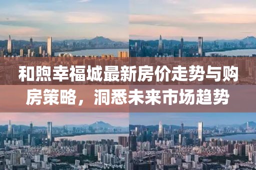 和煦幸福城最新房价走势与购房策略，洞悉未来市场趋势