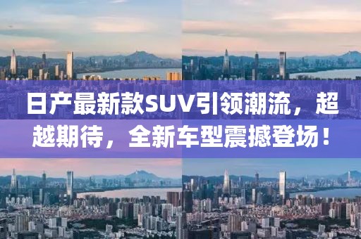 日产最新款SUV引领潮流，超越期待，全新车型震撼登场！