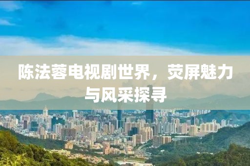 陈法蓉电视剧世界，荧屏魅力与风采探寻