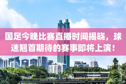 国足今晚比赛直播时间揭晓，球迷翘首期待的赛事即将上演！
