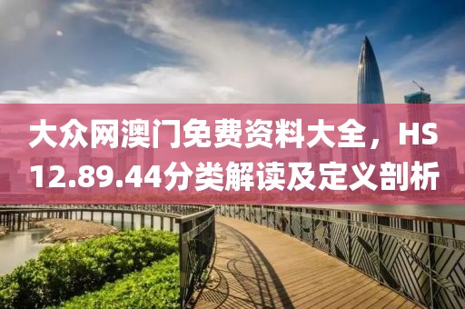 大众网澳门免费资料大全，HS12.89.44分类解读及定义剖析