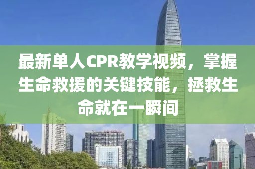最新单人CPR教学视频，掌握生命救援的关键技能，拯救生命就在一瞬间