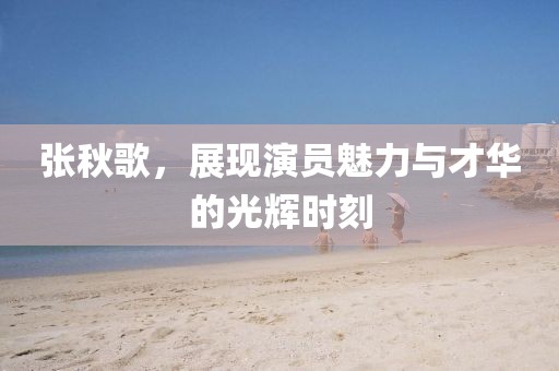 张秋歌，展现演员魅力与才华的光辉时刻