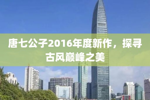 唐七公子2016年度新作，探寻古风巅峰之美