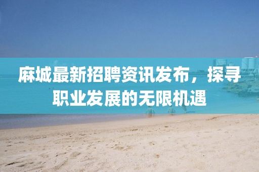 麻城最新招聘资讯发布，探寻职业发展的无限机遇