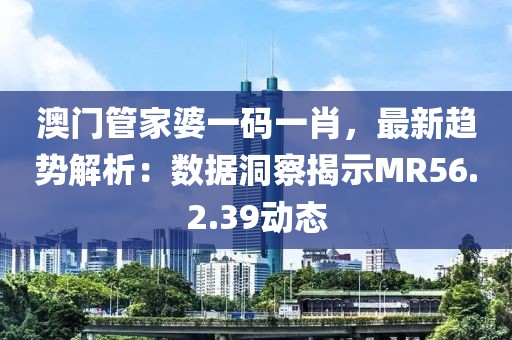 澳门管家婆一码一肖，最新趋势解析：数据洞察揭示MR56.2.39动态