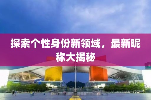 探索个性身份新领域，最新昵称大揭秘