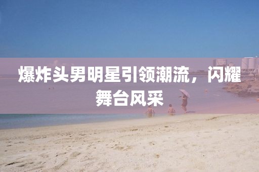 爆炸头男明星引领潮流，闪耀舞台风采