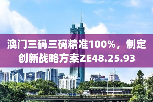 澳门三码三码精准100%，制定创新战略方案ZE48.25.93