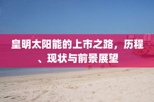 皇明太阳能的上市之路，历程、现状与前景展望