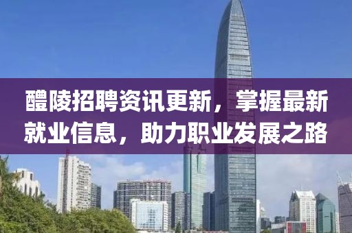 醴陵招聘资讯更新，掌握最新就业信息，助力职业发展之路