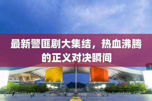 最新警匪剧大集结，热血沸腾的正义对决瞬间