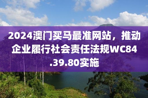 2024澳门买马最准网站，推动企业履行社会责任法规WC84.39.80实施