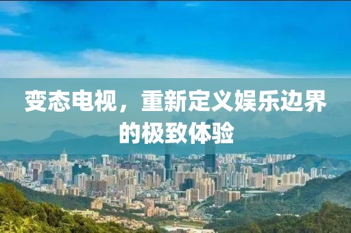 变态电视，重新定义娱乐边界的极致体验