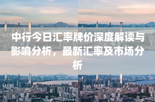 中行今日汇率牌价深度解读与影响分析，最新汇率及市场分析