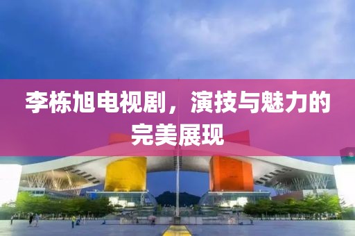 李栋旭电视剧，演技与魅力的完美展现
