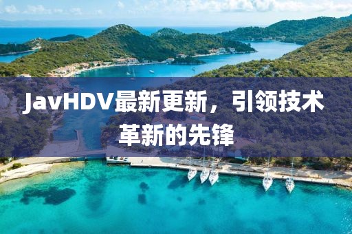 JavHDV最新更新，引领技术革新的先锋