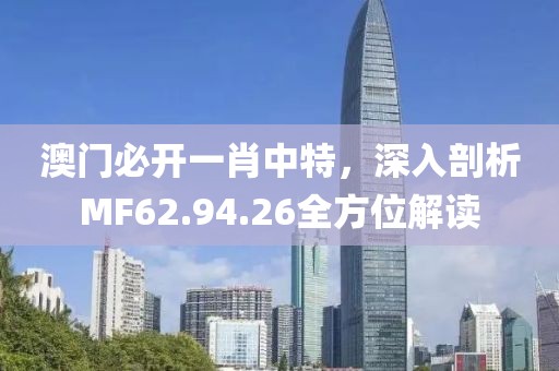 澳门必开一肖中特，深入剖析MF62.94.26全方位解读