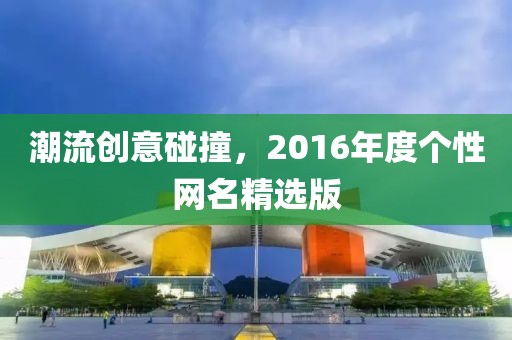 潮流创意碰撞，2016年度个性网名精选版