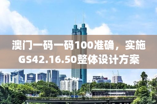 澳门一码一码100准确，实施GS42.16.50整体设计方案