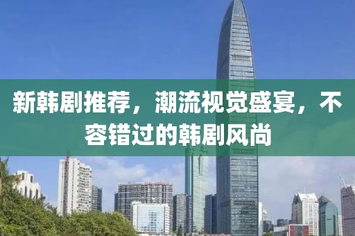 新韩剧推荐，潮流视觉盛宴，不容错过的韩剧风尚
