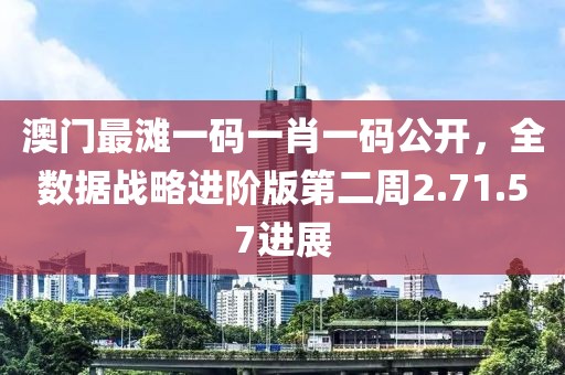 澳门最滩一码一肖一码公开，全数据战略进阶版第二周2.71.57进展