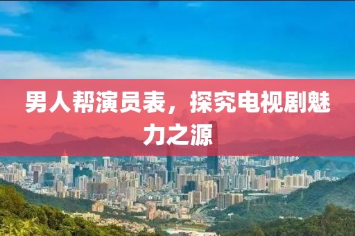 男人帮演员表，探究电视剧魅力之源