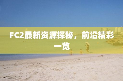 FC2最新资源探秘，前沿精彩一览
