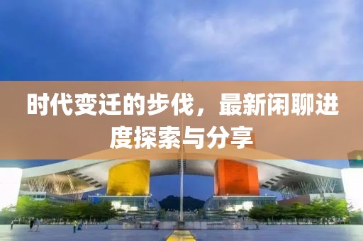 时代变迁的步伐，最新闲聊进度探索与分享