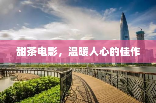 甜茶电影，温暖人心的佳作