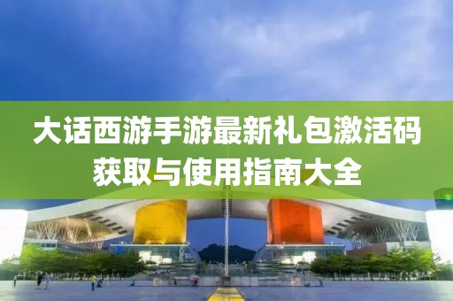 大话西游手游最新礼包激活码获取与使用指南大全