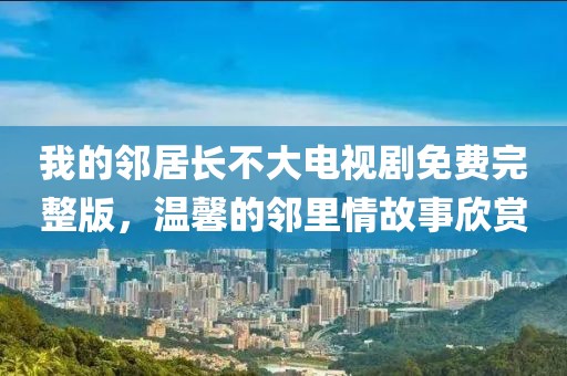 我的邻居长不大电视剧免费完整版，温馨的邻里情故事欣赏