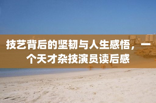 技艺背后的坚韧与人生感悟，一个天才杂技演员读后感