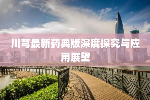 川芎最新药典版深度探究与应用展望