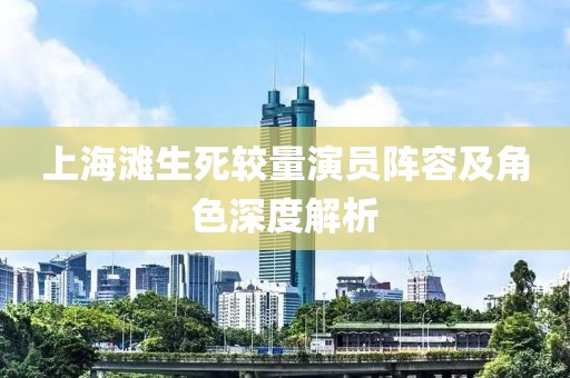 上海滩生死较量演员阵容及角色深度解析