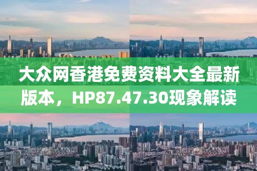 大众网香港免费资料大全最新版本，HP87.47.30现象解读