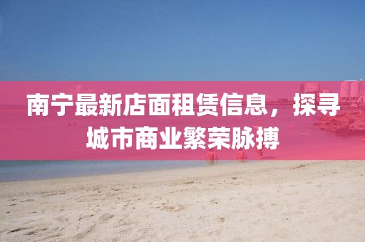 南宁最新店面租赁信息，探寻城市商业繁荣脉搏