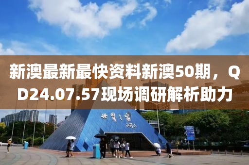 新澳最新最快资料新澳50期，QD24.07.57现场调研解析助力