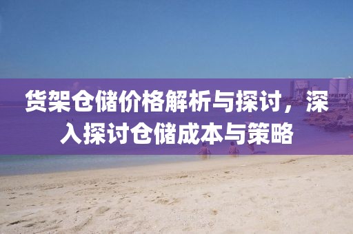 货架仓储价格解析与探讨，深入探讨仓储成本与策略