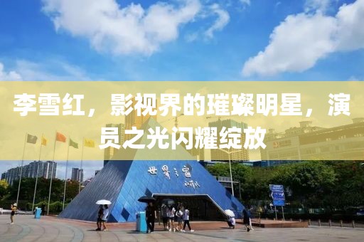 李雪红，影视界的璀璨明星，演员之光闪耀绽放
