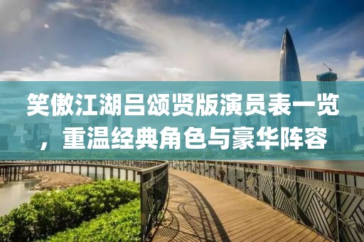 笑傲江湖吕颂贤版演员表一览，重温经典角色与豪华阵容