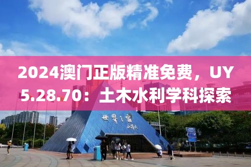 2024澳门正版精准免费，UY5.28.70：土木水利学科探索