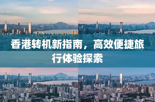 香港转机新指南，高效便捷旅行体验探索