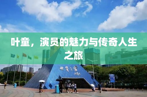 叶童，演员的魅力与传奇人生之旅