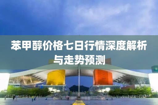 苯甲醇价格七日行情深度解析与走势预测