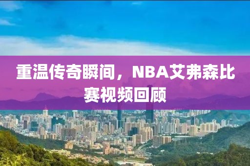 重温传奇瞬间，NBA艾弗森比赛视频回顾
